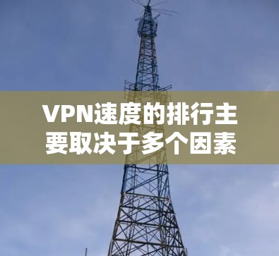 VPN速度的排行主要取决于多个因素,包括但不限于 VPN速度的排行主要取决于多个因素,包括但不限于