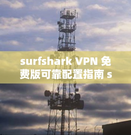 surfshark VPN 免费版可靠配置指南 surfshark VPN 常见故障解决方法技巧