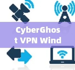 CyberGhost VPN Windows版，电脑客户端指南