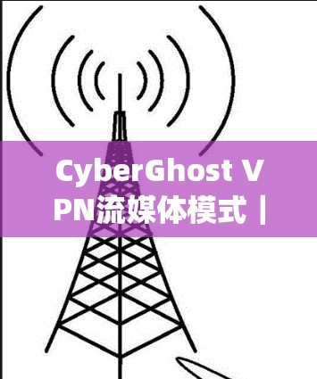 CyberGhost VPN流媒体模式|功能体验评测 CyberGhost VPN流媒体模式|功能体验评测