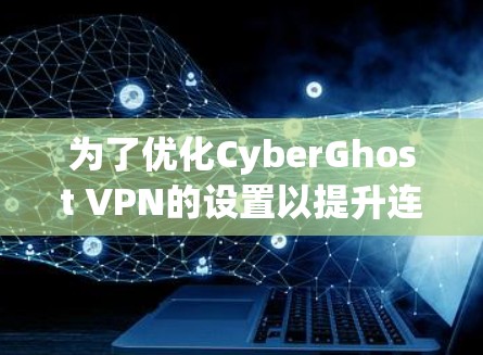 为了优化CyberGhost VPN的设置以提升连接速度，按照以下步骤进行优化