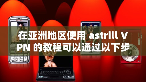 在亚洲地区使用 astrill VPN 的教程可以通过以下步骤找到