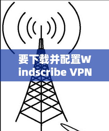 要下载并配置Windscribe VPN安卓版,按照以下步骤操作 要下载并配置Windscribe VPN安卓版,按照以下步骤操作