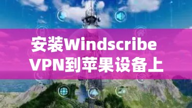 安装Windscribe VPN到苹果设备上是可行的，但需注意以下步骤和注意事项
