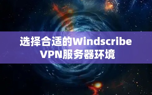 选择合适的Windscribe VPN服务器环境