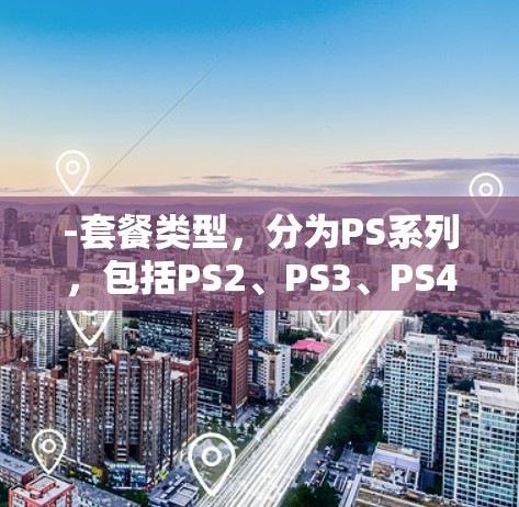 -套餐类型，分为PS系列，包括PS2、PS3、PS4 等，费用按套餐数量递增，每增加一个套餐数量，费用增加5美元