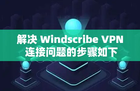 解决 Windscribe VPN 连接问题的步骤如下