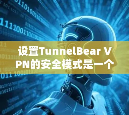 设置TunnelBear VPN的安全模式是一个系统性的过程，旨在帮助用户控制访问权限和隐私保护。以下是详细的步骤指南