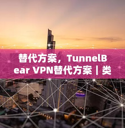 替代方案,TunnelBear VPN替代方案|类似软件推荐 替代方案,TunnelBear VPN替代方案|类似软件推荐