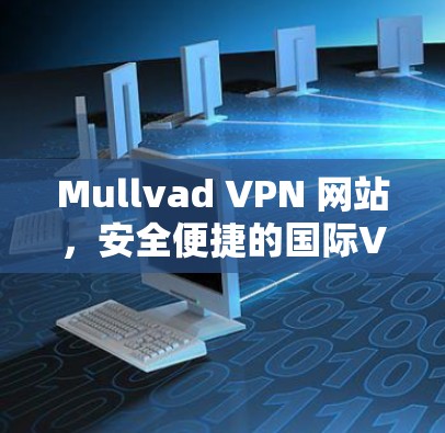 Mullvad VPN 网站，安全便捷的国际VPN选择