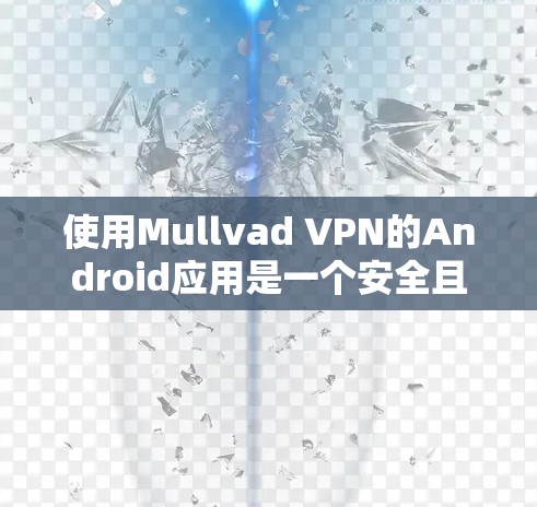 使用Mullvad VPN的Android应用是一个安全且高效的VPN解决方案，适合在手机上进行视频通话和文件共享。以下是一步步的使用指南