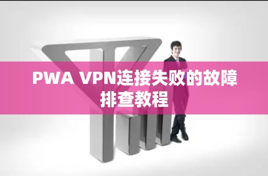 PWA VPN连接失败的故障排查教程