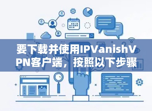 要下载并使用IPVanishVPN客户端,按照以下步骤操作 要下载并使用IPVanishVPN客户端,按照以下步骤操作