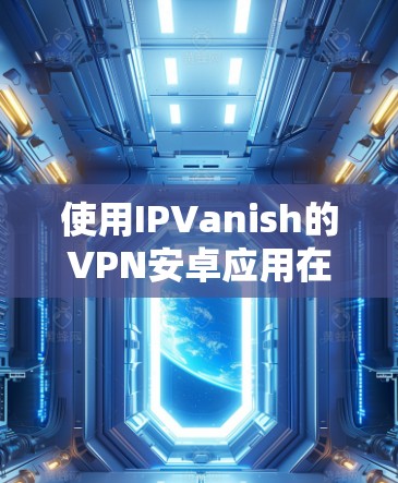 使用IPVanish的VPN安卓应用在手机上访问互联网的步骤如下