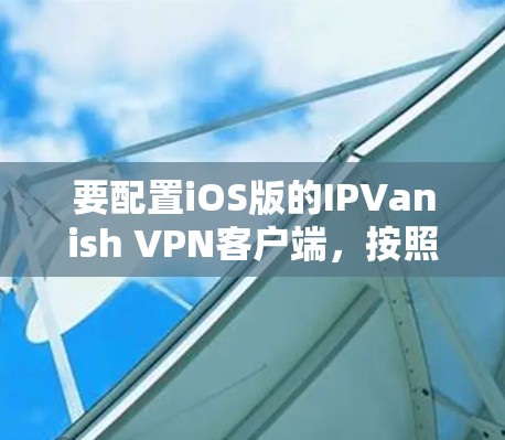 要配置iOS版的IPVanish VPN客户端，按照以下步骤进行