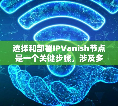 选择和部署IPVanish节点是一个关键步骤，涉及多个因素需要综合考虑。以下是一个有条理的指南，帮助您顺利完成节点选择和服务器测试