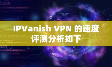 IPVanish VPN 的速度评测分析如下 IPVanish VPN 的速度评测分析如下