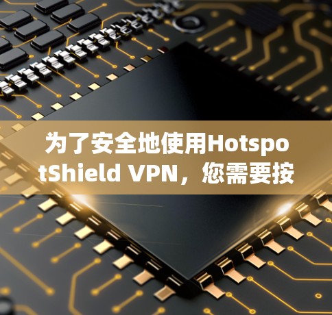 为了安全地使用HotspotShield VPN，您需要按照以下步骤进行操作