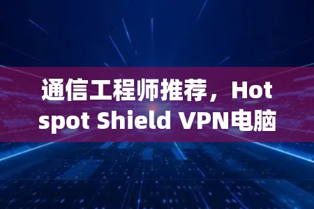 通信工程师推荐，Hotspot Shield VPN电脑版安装教程