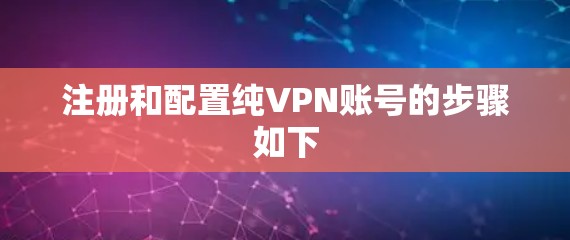 注册和配置纯VPN账号的步骤如下