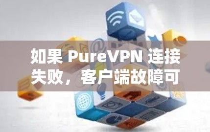 如果 PureVPN 连接失败,客户端故障可能是多种原因引起的,以下是一些常见的解决方案 如果 PureVPN 连接失败,客户端故障可能是多种原因引起的,以下是一些常见的解决方案