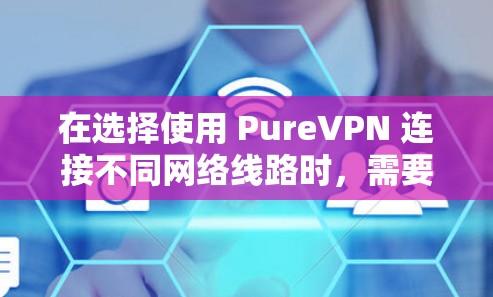 在选择使用 PureVPN 连接不同网络线路时,需要根据具体网络的带宽、安全性需求以及设备配置来决定最佳选择。以下是对不同网络线路的详细分析 在选择使用 PureVPN 连接不同网络线路时,需要根据具体网络的带宽、安全性需求以及设备配置来决定最佳选择。以下是对不同网络线路的详细分析