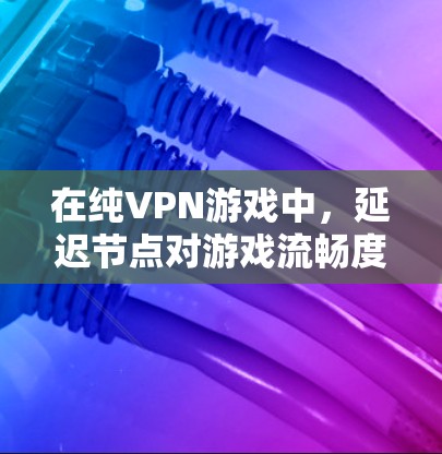 在纯VPN游戏中，延迟节点对游戏流畅度的影响主要体现在延迟时间的累积，尤其是多次连接同一节点的情况。以下是一些选择延迟节点的方法