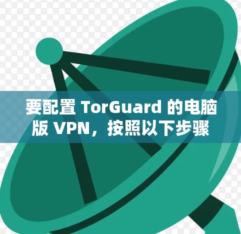 要配置 TorGuard 的电脑版 VPN,按照以下步骤进行 要配置 TorGuard 的电脑版 VPN,按照以下步骤进行