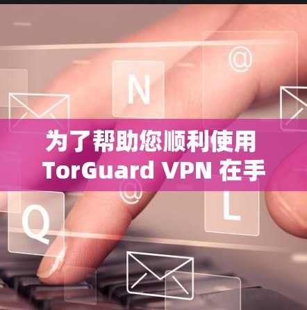 为了帮助您顺利使用 TorGuard VPN 在手机上,以下是一步步的指南 为了帮助您顺利使用 TorGuard VPN 在手机上,以下是一步步的指南