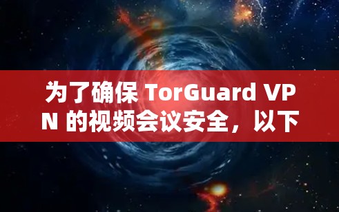 为了确保 TorGuard VPN 的视频会议安全，以下是一个详细的步骤指南，涵盖隐私设置和安全设置