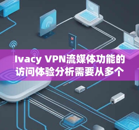 Ivacy VPN流媒体功能的访问体验分析需要从多个方面进行评估，以帮助用户更好地了解其使用体验。以下是一些主要方面