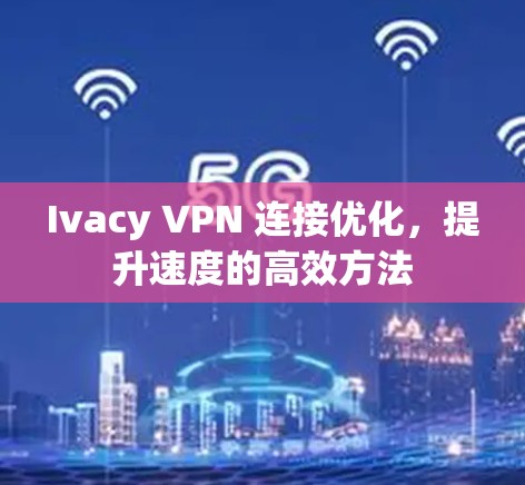 Ivacy VPN 连接优化，提升速度的高效方法