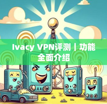 Ivacy VPN评测｜功能全面介绍