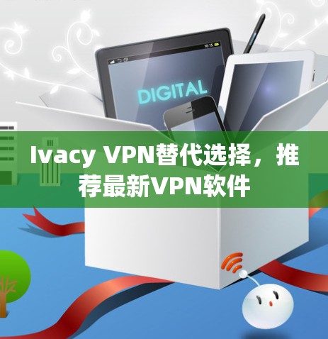 Ivacy VPN替代选择，推荐最新VPN软件
