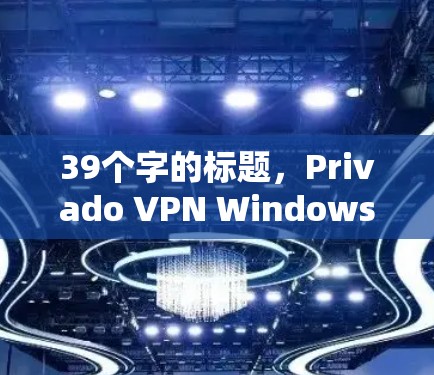 39个字的标题，Privado VPN Windows客户端，安全连接，隐私保护，连接速度超凡