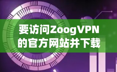 要访问ZoogVPN的官方网站并下载其软件，您可以通过以下步骤进行操作