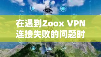 在遇到Zoox VPN连接失败的问题时，可以按照以下步骤进行排查和解决问题