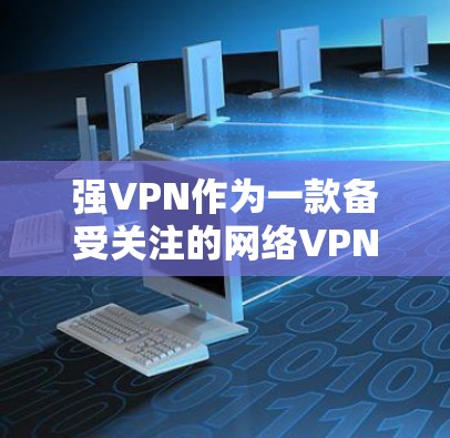强VPN作为一款备受关注的网络VPN服务,近年来在226年也得到了一定的关注和评价。以下是关于强VPN的评测以及226年使用体验的分析 强VPN作为一款备受关注的网络VPN服务,近年来在226年也得到了一定的关注和评价。以下是关于强VPN的评测以及226年使用体验的分析