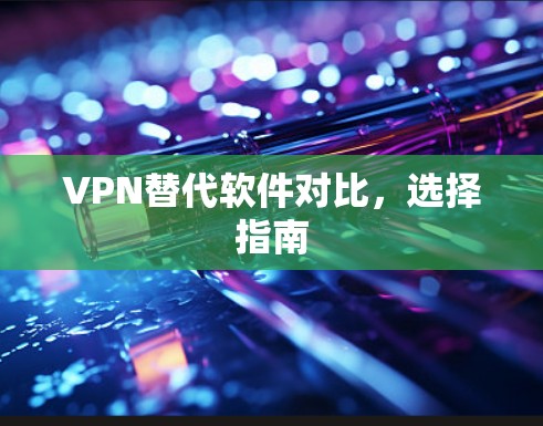 VPN替代软件对比,选择指南 VPN替代软件对比,选择指南