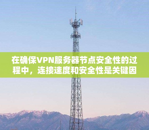 在确保VPN服务器节点安全性的过程中，连接速度和安全性是关键因素。以下是对服务器节点连接速度和安全性分析的详细总结