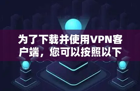 为了下载并使用VPN客户端，您可以按照以下步骤进行操作