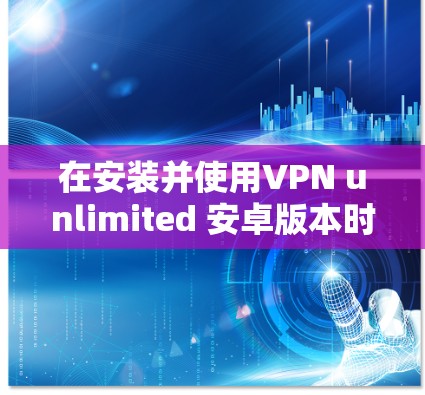在安装并使用VPN unlimited 安卓版本时,以下是详细的步骤指南 在安装并使用VPN unlimited 安卓版本时,以下是详细的步骤指南