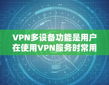 VPN多设备功能是用户在使用VPN服务时常用的高级功能，可以更好地管理和管理多个设备的视频通话、文件同步和实时更新。以下是关于VPN多设备功能的详细说明