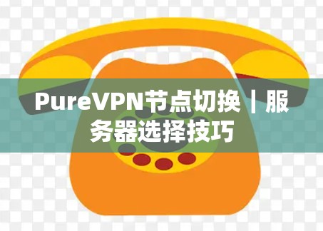 PureVPN节点切换｜服务器选择技巧