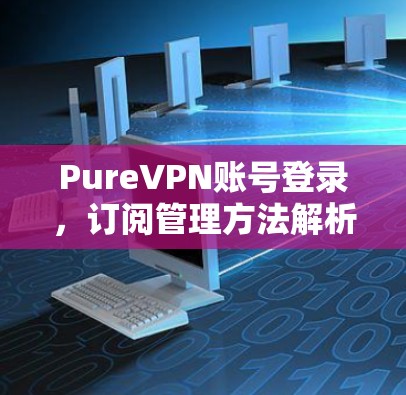 PureVPN账号登录，订阅管理方法解析