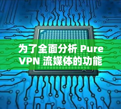 为了全面分析 PureVPN 流媒体的功能测试，以下是详细的步骤和分析