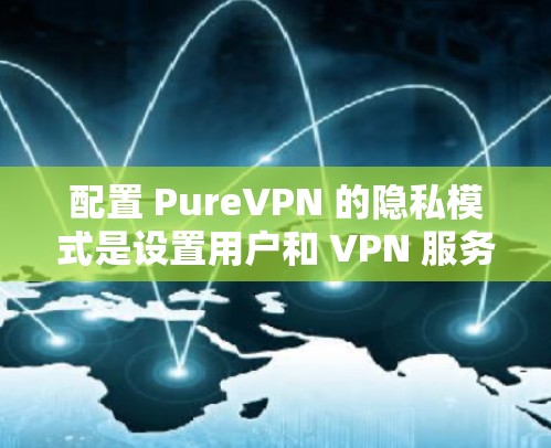 配置 PureVPN 的隐私模式是设置用户和 VPN 服务器之间的网络连接方式的重要步骤。以下是详细的配置步骤