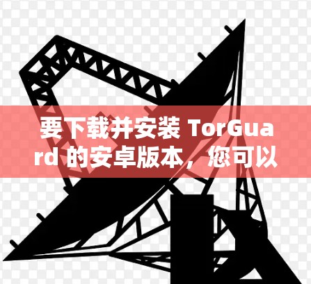 要下载并安装 TorGuard 的安卓版本,您可以按照以下步骤操作 要下载并安装 TorGuard 的安卓版本,您可以按照以下步骤操作