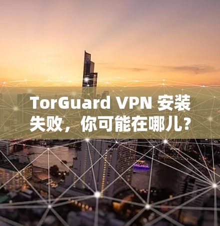 TorGuard VPN 安装失败,你可能在哪儿?修复方法 TorGuard VPN 安装失败,你可能在哪儿?修复方法
