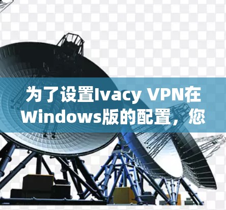 为了设置Ivacy VPN在Windows版的配置,您可以按照以下步骤进行操作 为了设置Ivacy VPN在Windows版的配置,您可以按照以下步骤进行操作
